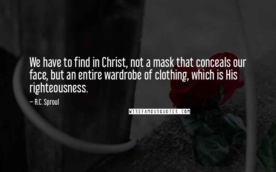 R.C. Sproul Quotes: We have to find in Christ, not a mask that conceals our face, but an entire wardrobe of clothing, which is His righteousness.
