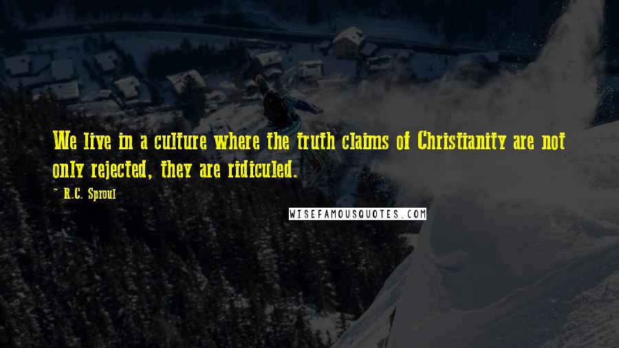 R.C. Sproul Quotes: We live in a culture where the truth claims of Christianity are not only rejected, they are ridiculed.