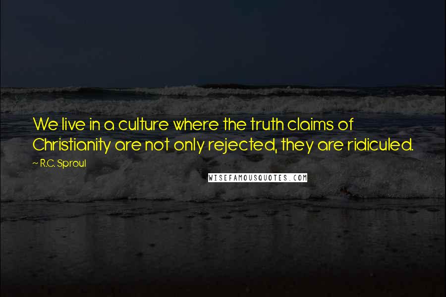 R.C. Sproul Quotes: We live in a culture where the truth claims of Christianity are not only rejected, they are ridiculed.