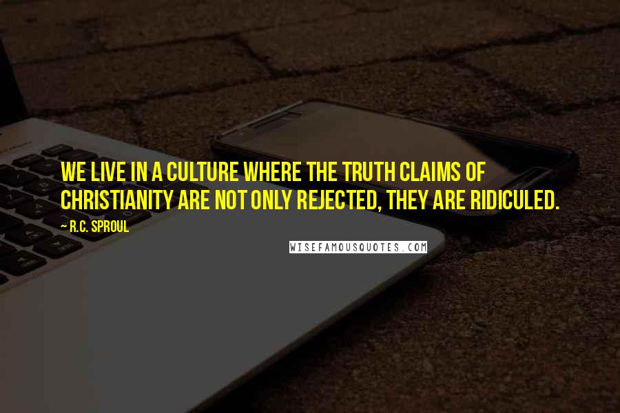 R.C. Sproul Quotes: We live in a culture where the truth claims of Christianity are not only rejected, they are ridiculed.