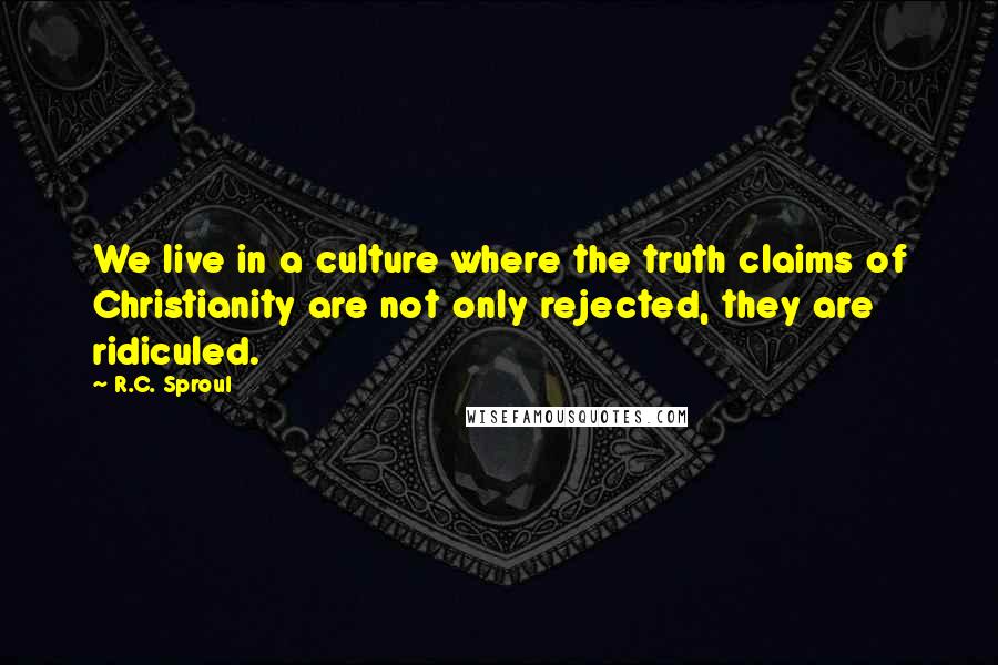 R.C. Sproul Quotes: We live in a culture where the truth claims of Christianity are not only rejected, they are ridiculed.