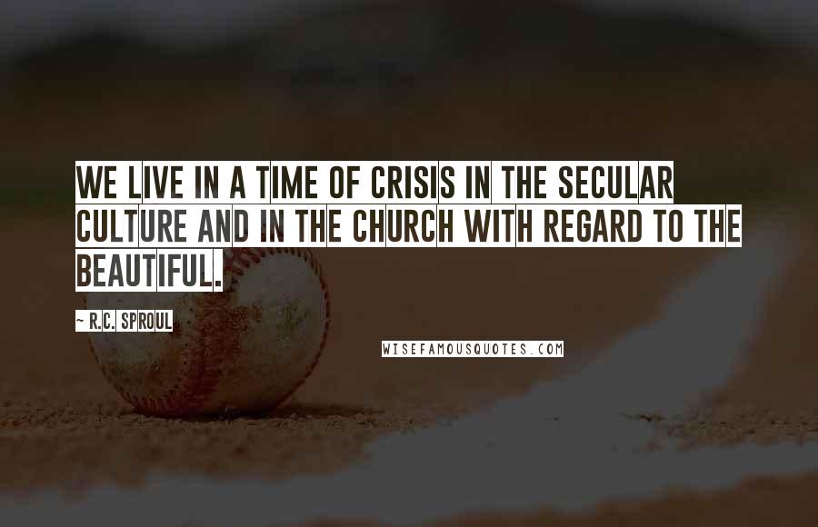 R.C. Sproul Quotes: We live in a time of crisis in the secular culture and in the church with regard to the beautiful.