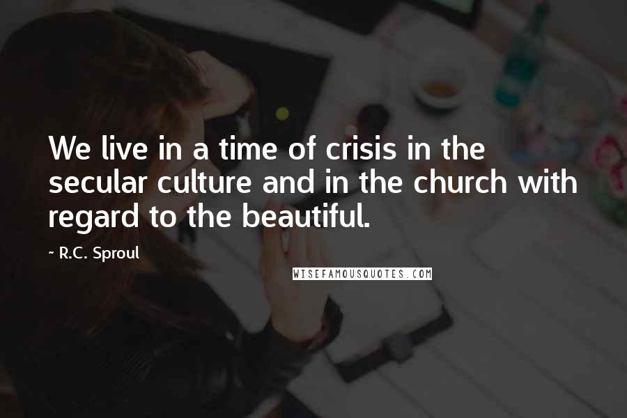 R.C. Sproul Quotes: We live in a time of crisis in the secular culture and in the church with regard to the beautiful.