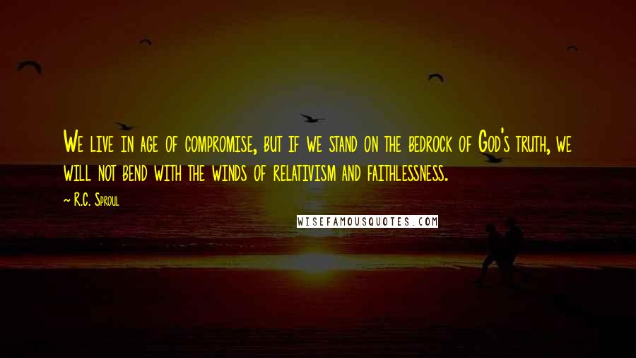 R.C. Sproul Quotes: We live in age of compromise, but if we stand on the bedrock of God's truth, we will not bend with the winds of relativism and faithlessness.