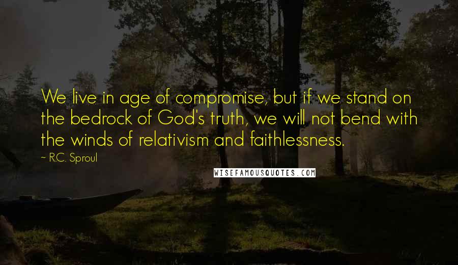 R.C. Sproul Quotes: We live in age of compromise, but if we stand on the bedrock of God's truth, we will not bend with the winds of relativism and faithlessness.