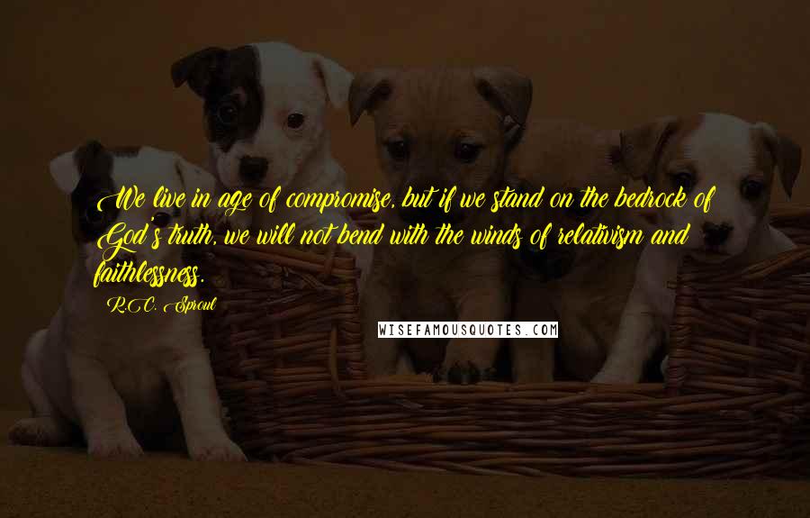 R.C. Sproul Quotes: We live in age of compromise, but if we stand on the bedrock of God's truth, we will not bend with the winds of relativism and faithlessness.