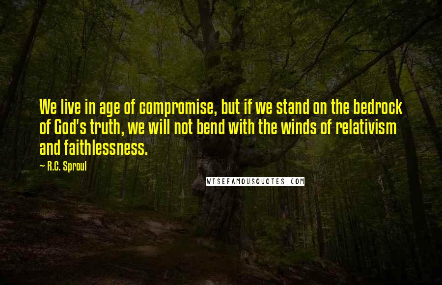 R.C. Sproul Quotes: We live in age of compromise, but if we stand on the bedrock of God's truth, we will not bend with the winds of relativism and faithlessness.