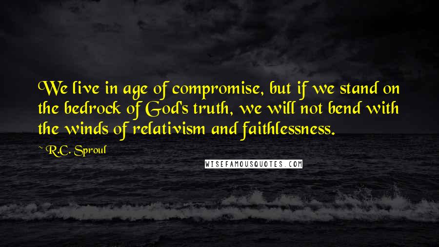 R.C. Sproul Quotes: We live in age of compromise, but if we stand on the bedrock of God's truth, we will not bend with the winds of relativism and faithlessness.