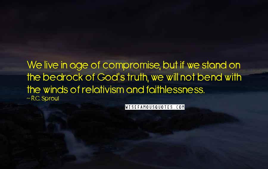 R.C. Sproul Quotes: We live in age of compromise, but if we stand on the bedrock of God's truth, we will not bend with the winds of relativism and faithlessness.