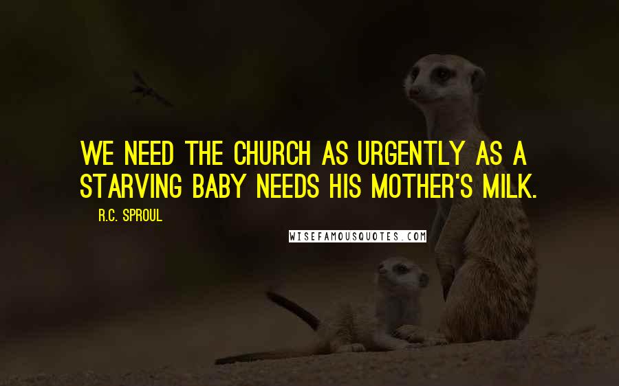 R.C. Sproul Quotes: We need the church as urgently as a starving baby needs his mother's milk.