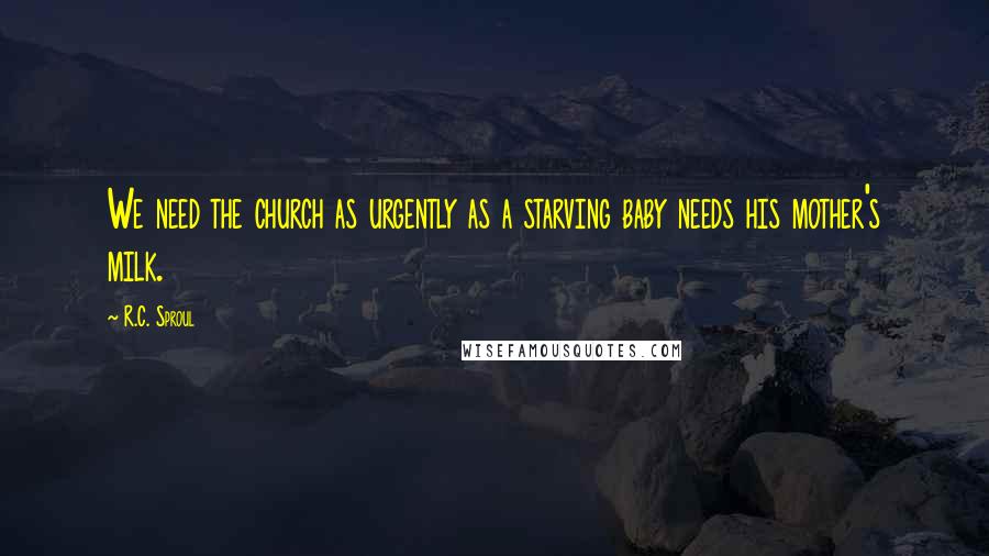 R.C. Sproul Quotes: We need the church as urgently as a starving baby needs his mother's milk.