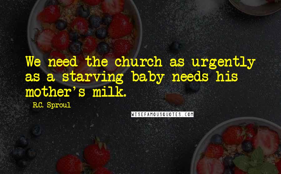 R.C. Sproul Quotes: We need the church as urgently as a starving baby needs his mother's milk.