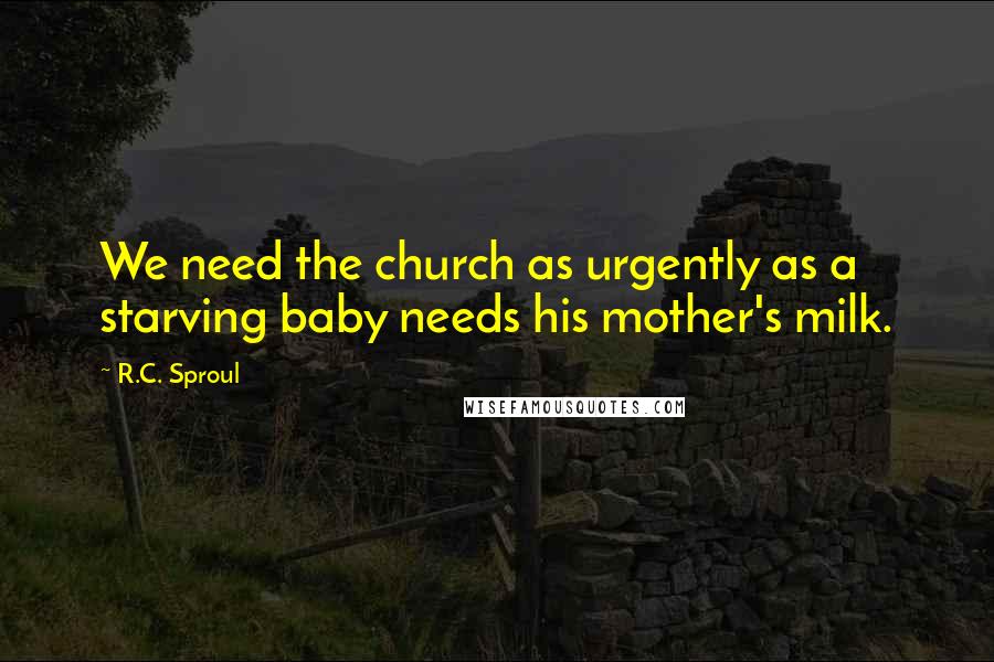 R.C. Sproul Quotes: We need the church as urgently as a starving baby needs his mother's milk.