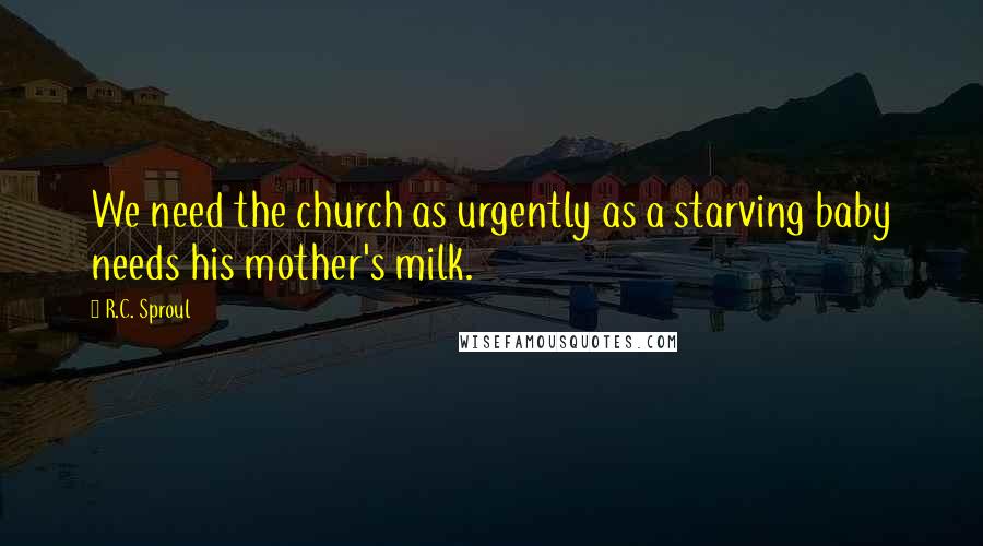 R.C. Sproul Quotes: We need the church as urgently as a starving baby needs his mother's milk.