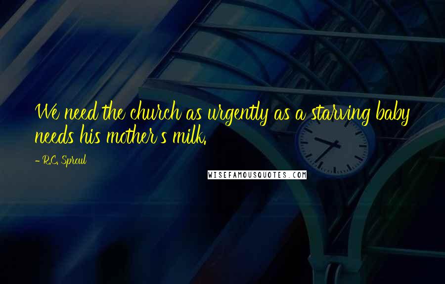 R.C. Sproul Quotes: We need the church as urgently as a starving baby needs his mother's milk.