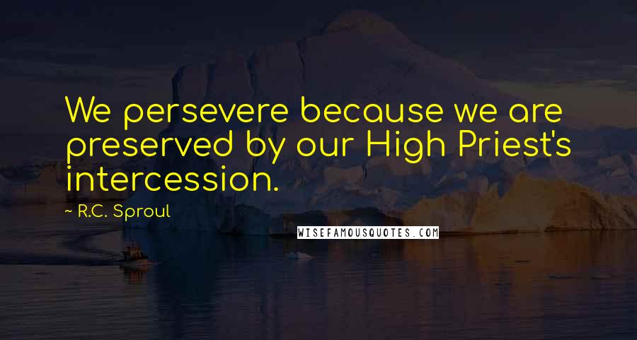R.C. Sproul Quotes: We persevere because we are preserved by our High Priest's intercession.