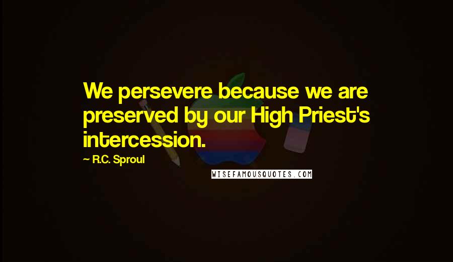 R.C. Sproul Quotes: We persevere because we are preserved by our High Priest's intercession.