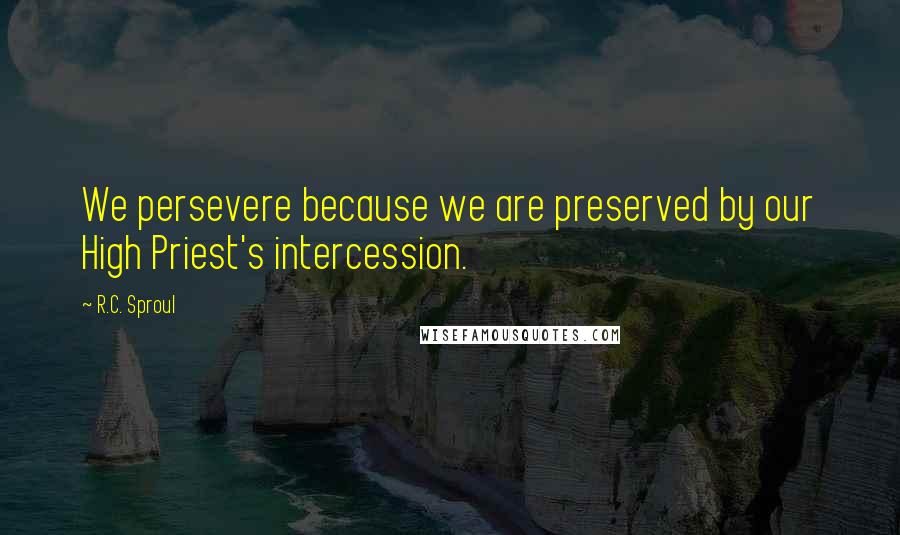 R.C. Sproul Quotes: We persevere because we are preserved by our High Priest's intercession.