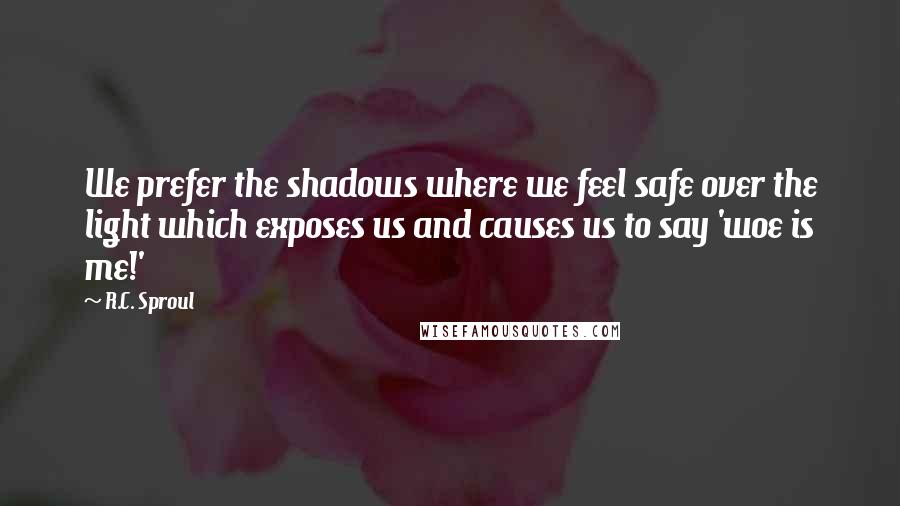 R.C. Sproul Quotes: We prefer the shadows where we feel safe over the light which exposes us and causes us to say 'woe is me!'