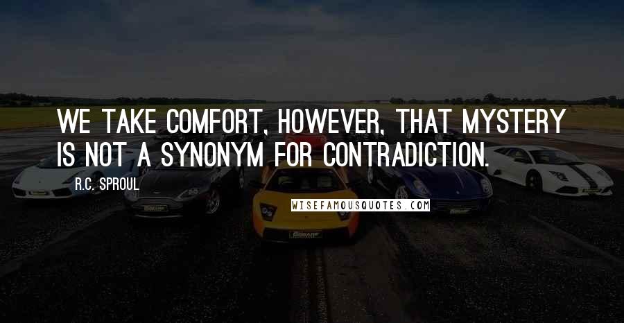 R.C. Sproul Quotes: We take comfort, however, that mystery is not a synonym for contradiction.
