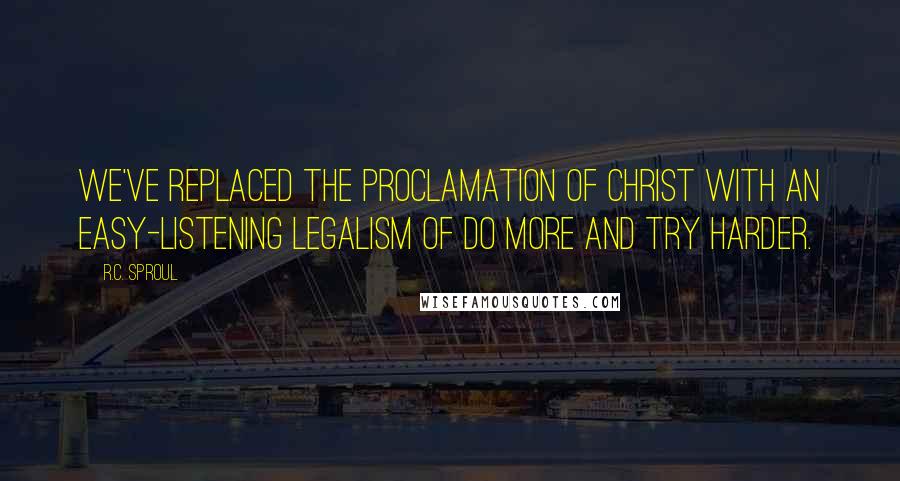 R.C. Sproul Quotes: We've replaced the proclamation of Christ with an easy-listening legalism of do more and try harder.