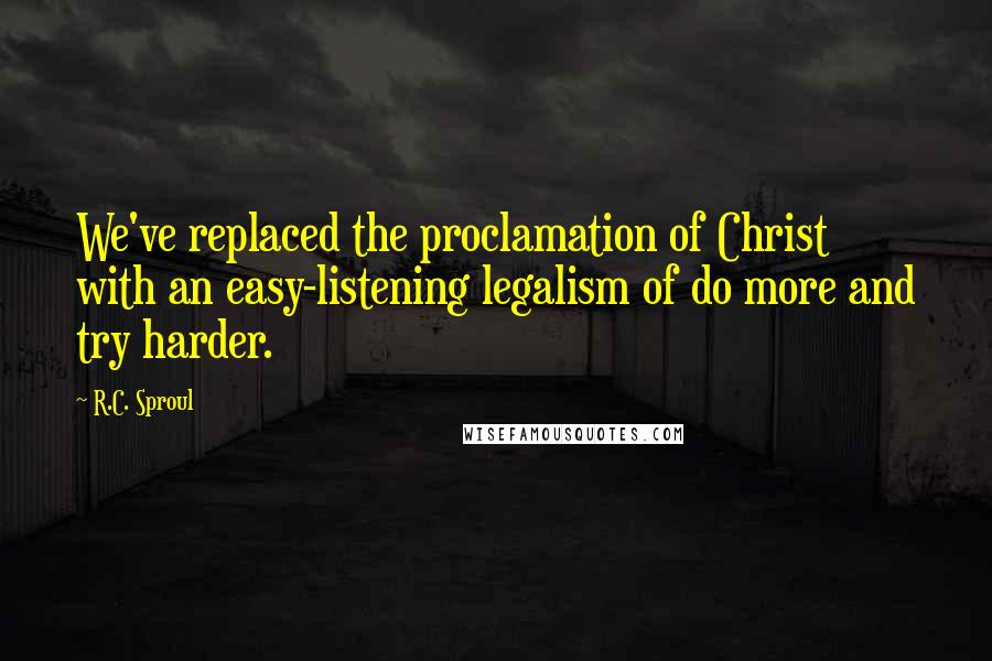 R.C. Sproul Quotes: We've replaced the proclamation of Christ with an easy-listening legalism of do more and try harder.