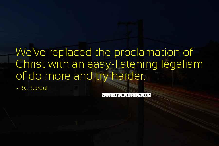 R.C. Sproul Quotes: We've replaced the proclamation of Christ with an easy-listening legalism of do more and try harder.