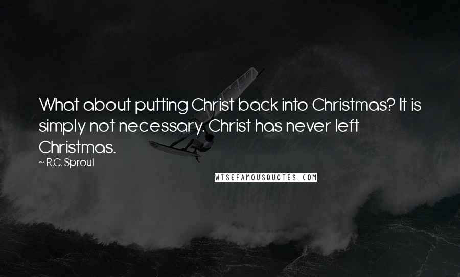 R.C. Sproul Quotes: What about putting Christ back into Christmas? It is simply not necessary. Christ has never left Christmas.