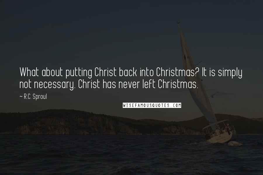 R.C. Sproul Quotes: What about putting Christ back into Christmas? It is simply not necessary. Christ has never left Christmas.