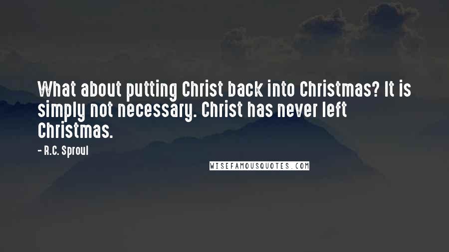 R.C. Sproul Quotes: What about putting Christ back into Christmas? It is simply not necessary. Christ has never left Christmas.