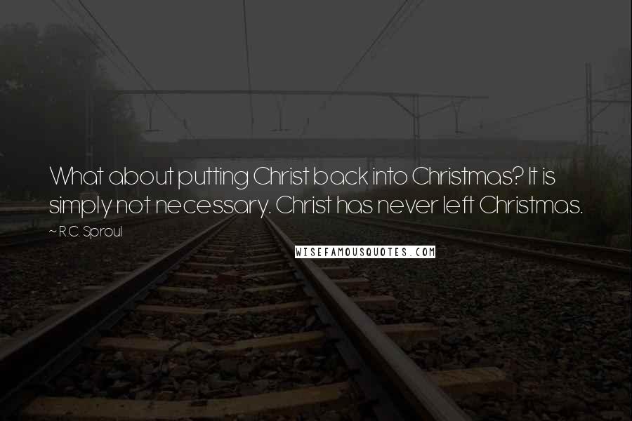 R.C. Sproul Quotes: What about putting Christ back into Christmas? It is simply not necessary. Christ has never left Christmas.