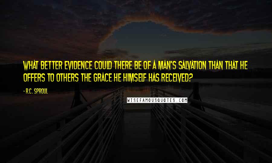 R.C. Sproul Quotes: What better evidence could there be of a man's salvation than that he offers to others the grace he himself has received?