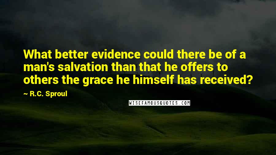 R.C. Sproul Quotes: What better evidence could there be of a man's salvation than that he offers to others the grace he himself has received?