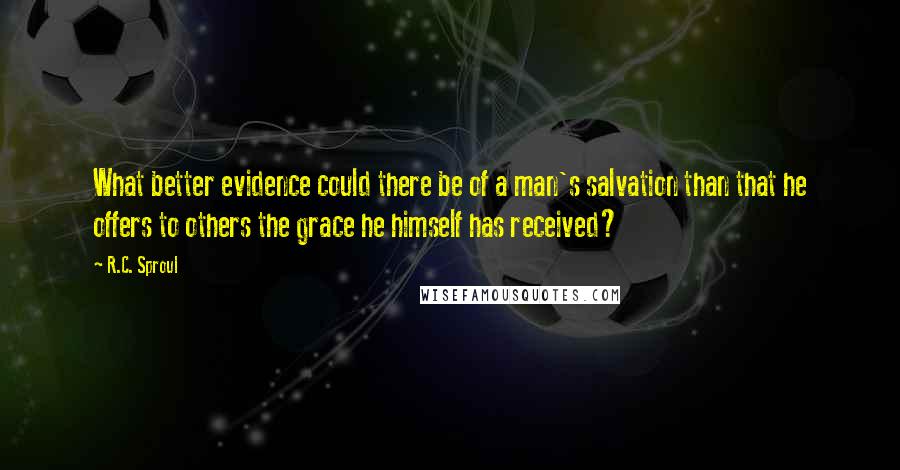 R.C. Sproul Quotes: What better evidence could there be of a man's salvation than that he offers to others the grace he himself has received?