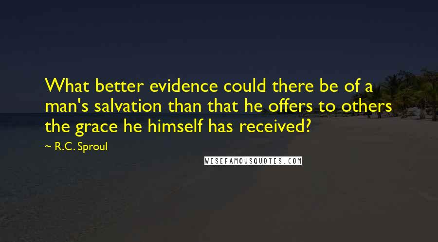 R.C. Sproul Quotes: What better evidence could there be of a man's salvation than that he offers to others the grace he himself has received?