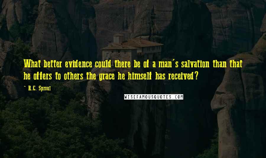 R.C. Sproul Quotes: What better evidence could there be of a man's salvation than that he offers to others the grace he himself has received?