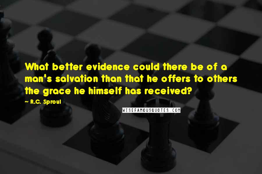 R.C. Sproul Quotes: What better evidence could there be of a man's salvation than that he offers to others the grace he himself has received?