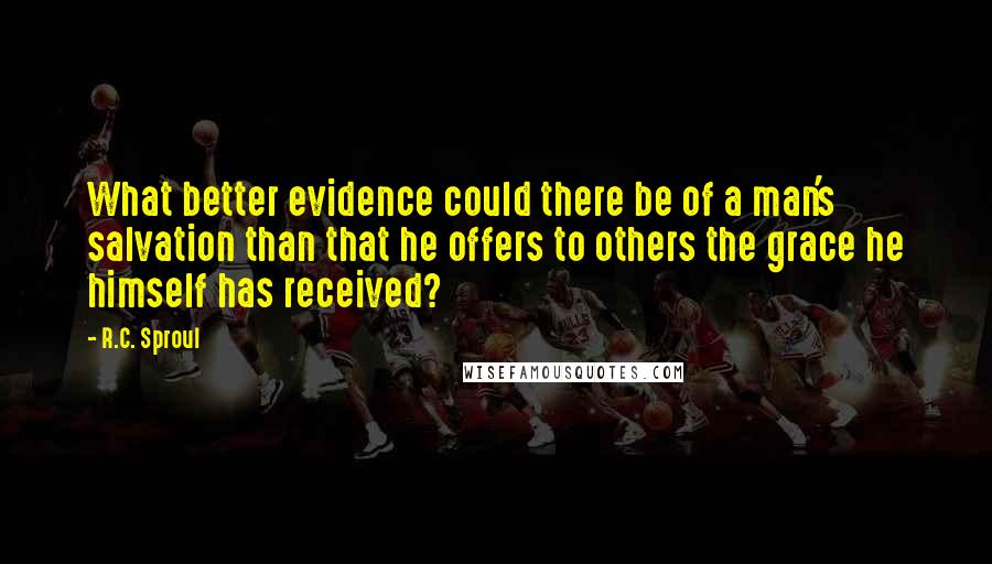 R.C. Sproul Quotes: What better evidence could there be of a man's salvation than that he offers to others the grace he himself has received?