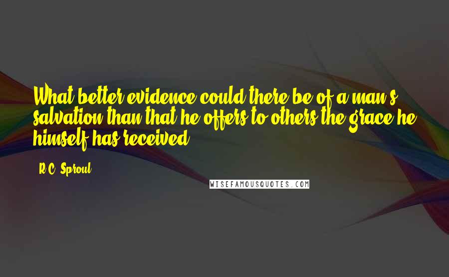 R.C. Sproul Quotes: What better evidence could there be of a man's salvation than that he offers to others the grace he himself has received?