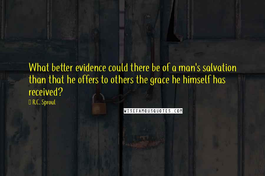 R.C. Sproul Quotes: What better evidence could there be of a man's salvation than that he offers to others the grace he himself has received?