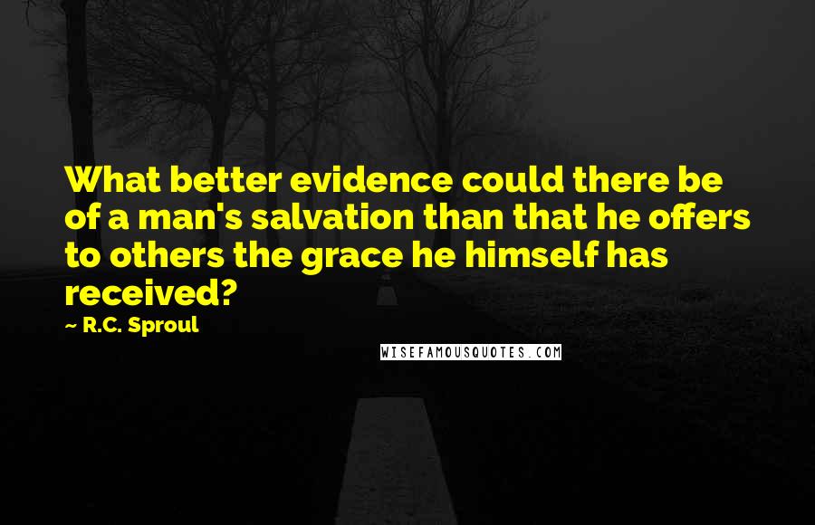 R.C. Sproul Quotes: What better evidence could there be of a man's salvation than that he offers to others the grace he himself has received?