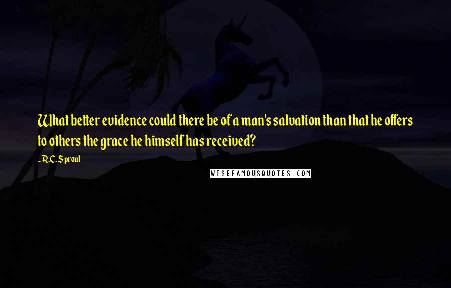 R.C. Sproul Quotes: What better evidence could there be of a man's salvation than that he offers to others the grace he himself has received?