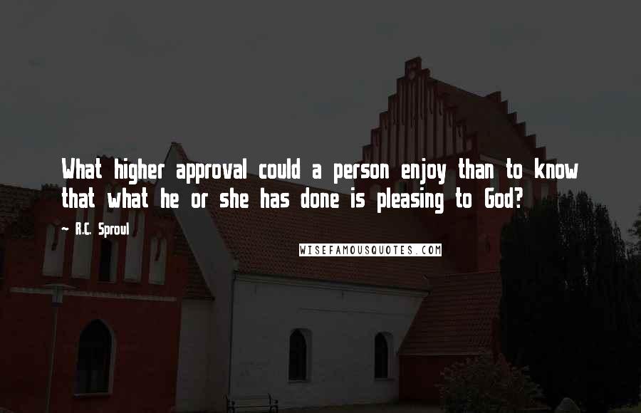 R.C. Sproul Quotes: What higher approval could a person enjoy than to know that what he or she has done is pleasing to God?