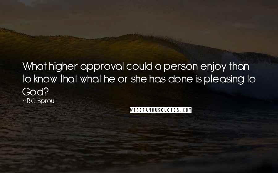 R.C. Sproul Quotes: What higher approval could a person enjoy than to know that what he or she has done is pleasing to God?