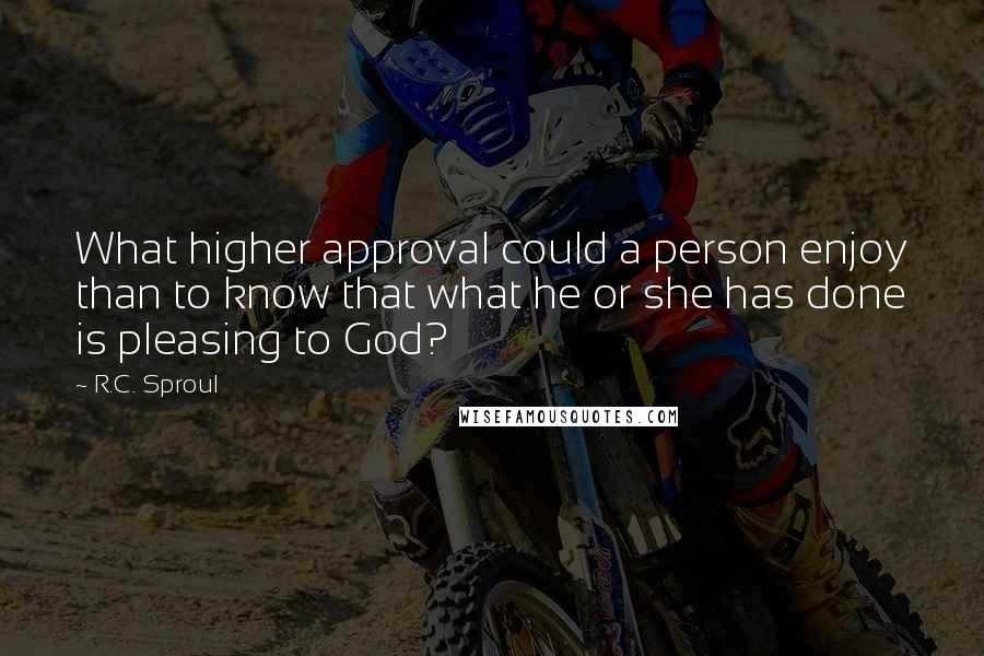 R.C. Sproul Quotes: What higher approval could a person enjoy than to know that what he or she has done is pleasing to God?