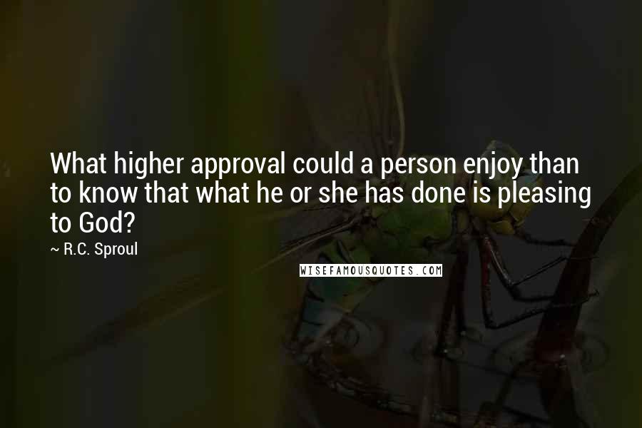 R.C. Sproul Quotes: What higher approval could a person enjoy than to know that what he or she has done is pleasing to God?