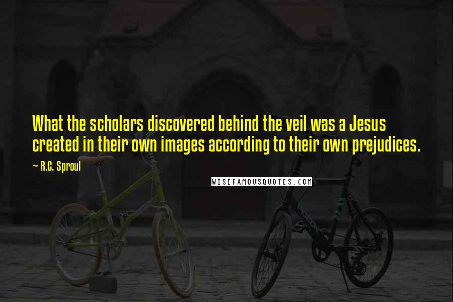 R.C. Sproul Quotes: What the scholars discovered behind the veil was a Jesus created in their own images according to their own prejudices.