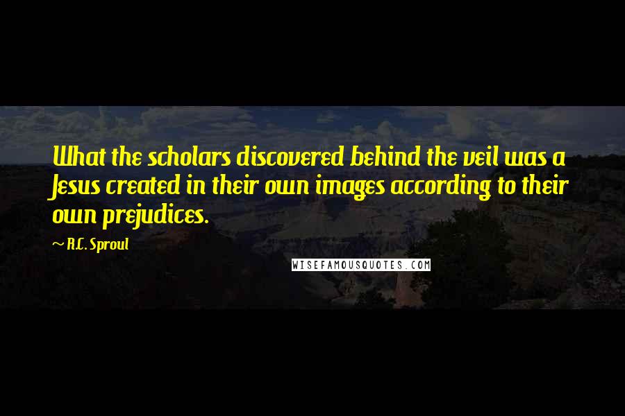 R.C. Sproul Quotes: What the scholars discovered behind the veil was a Jesus created in their own images according to their own prejudices.