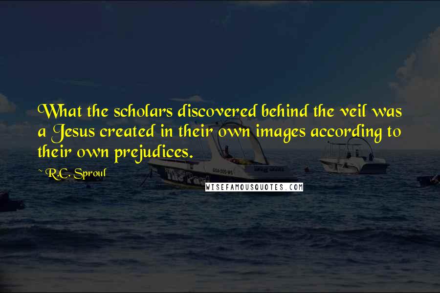 R.C. Sproul Quotes: What the scholars discovered behind the veil was a Jesus created in their own images according to their own prejudices.