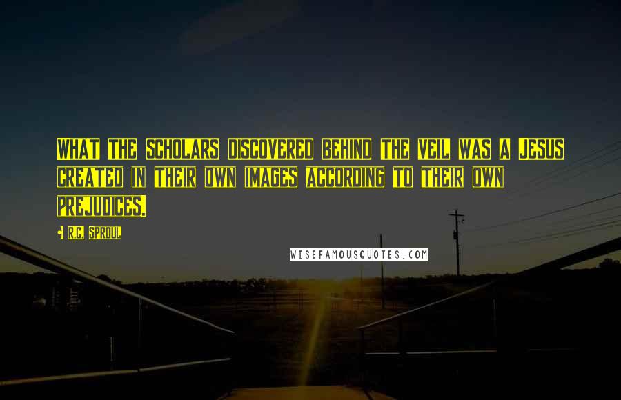 R.C. Sproul Quotes: What the scholars discovered behind the veil was a Jesus created in their own images according to their own prejudices.